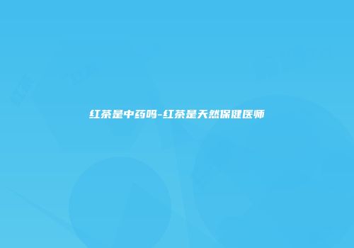 红茶是中药吗-红茶是天然保健医师
