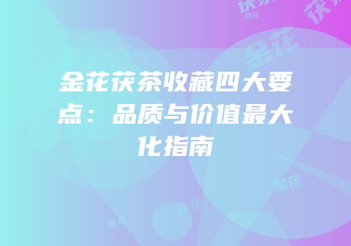 金花茯茶收藏四大要点：品质与价值最大化指南