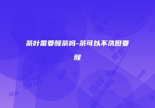 茶叶需要醒茶吗-茶可以不洗但要醒