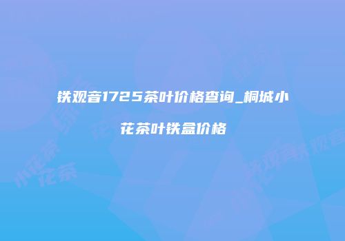 铁观音1725茶叶价格查询_桐城小花茶叶铁盒价格