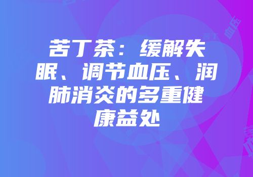 苦丁茶：缓解失眠、调节血压、润肺消炎的多重健康益处