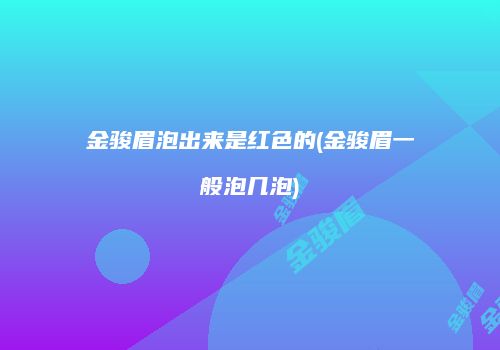 金骏眉泡出来是红色的(金骏眉一般泡几泡)