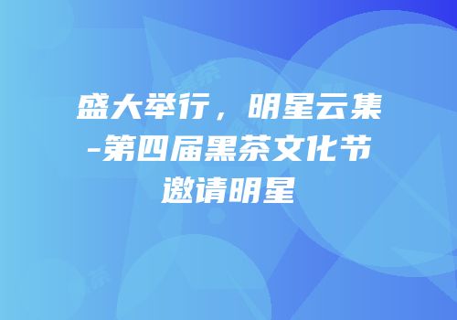 盛大举行，明星云集-第四届黑茶文化节邀请明星