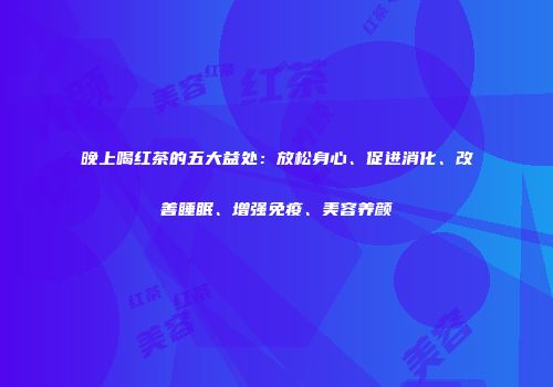 晚上喝红茶的五大益处：放松身心、促进消化、改善睡眠、增强免疫、美容养颜