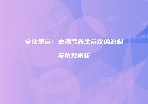 安化黑茶：去湿气养生茶饮的泡制与功效解析