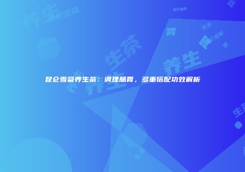 昆仑雪菊养生茶：调理肠胃，多重搭配功效解析