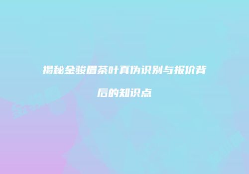 揭秘金骏眉茶叶真伪识别与报价背后的知识点