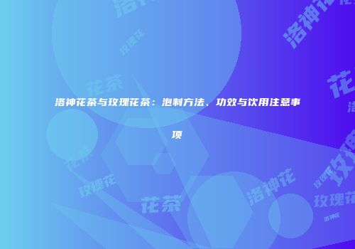洛神花茶与玫瑰花茶：泡制方法、功效与饮用注意事项