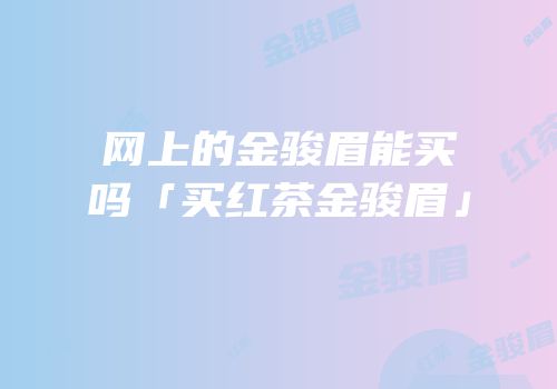 网上的金骏眉能买吗「买红茶金骏眉」
