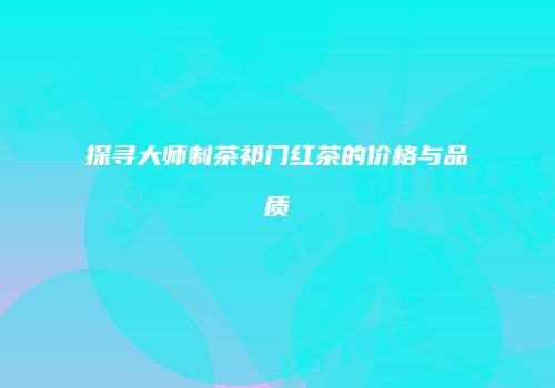 探寻大师制茶祁门红茶的价格与品质