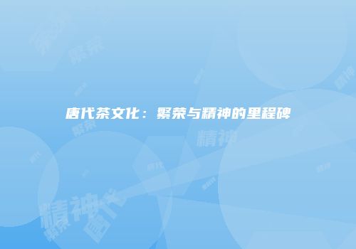 唐代茶文化：繁荣与精神的里程碑