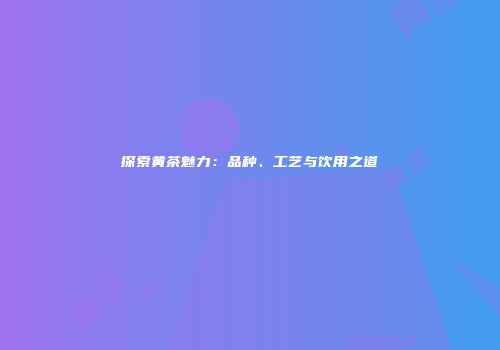 探索黄茶魅力：品种、工艺与饮用之道