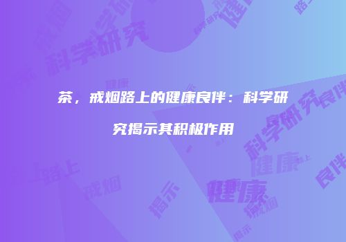 茶，戒烟路上的健康良伴：科学研究揭示其积极作用