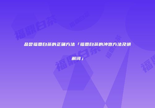 品尝福鼎白茶的正确方法「福鼎白茶的冲泡方法及讲解词」