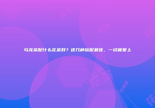 乌龙茶配什么花茶好？这几种搭配最佳，一试就爱上