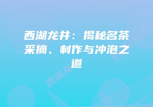 西湖龙井：揭秘名茶采摘、制作与冲泡之道