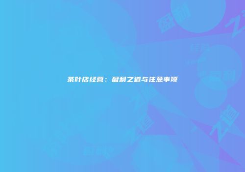 茶叶店经营：盈利之道与注意事项