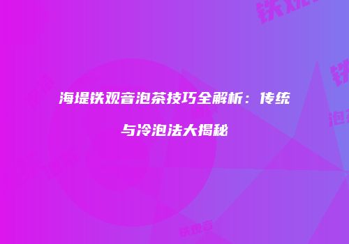 海堤铁观音泡茶技巧全解析：传统与冷泡法大揭秘