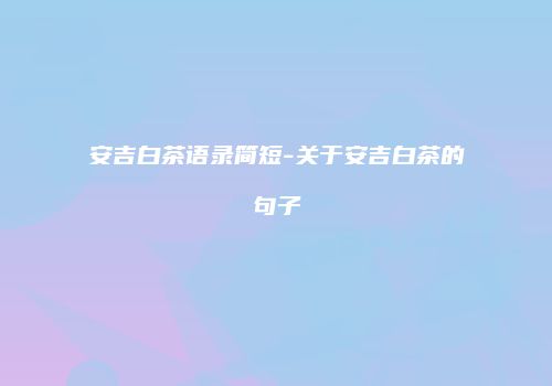 安吉白茶语录简短-关于安吉白茶的句子