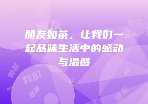 朋友如茶，让我们一起品味生活中的感动与温馨