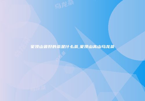 蒙顶山最好的茶是什么茶,蒙顶山高山乌龙茶
