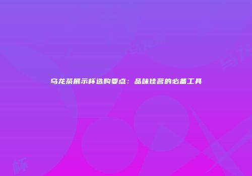 乌龙茶展示杯选购要点：品味佳茗的必备工具