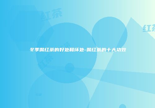 冬季喝红茶的好处和坏处-喝红茶的十大功效