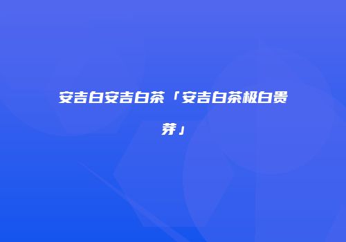 安吉白安吉白茶「安吉白茶极白贵芽」