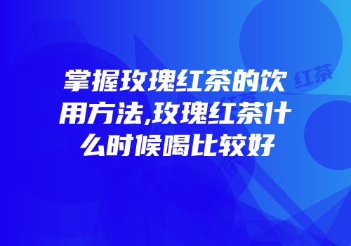 掌握玫瑰红茶的饮用方法,玫瑰红茶什么时候喝比较好