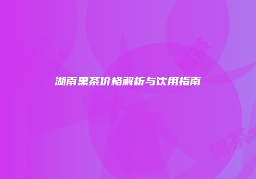 湖南黑茶价格解析与饮用指南