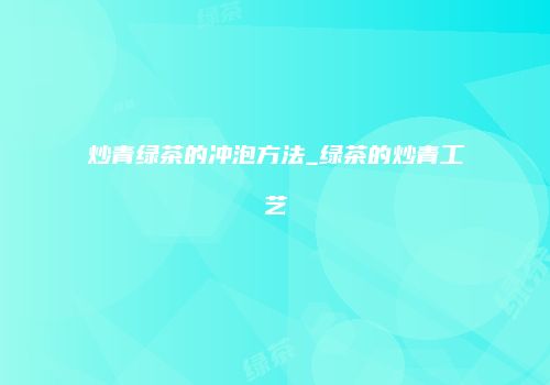 炒青绿茶的冲泡方法_绿茶的炒青工艺