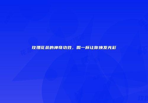 玫瑰花茶的神奇功效，喝一杯让你焕发光彩