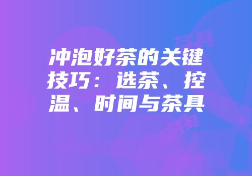 冲泡好茶的关键技巧：选茶、控温、时间与茶具