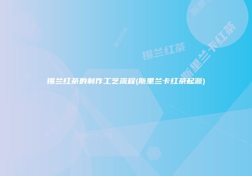 锡兰红茶的制作工艺流程(斯里兰卡红茶起源)