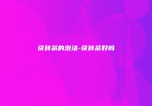 茯砖茶的泡法-茯砖茶好吗