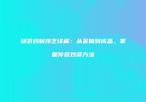 绿茶炒制技艺详解：从采摘到成品，掌握传统炒茶方法