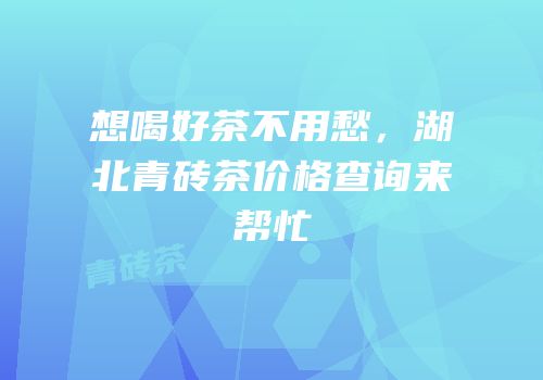 想喝好茶不用愁，湖北青砖茶价格查询来帮忙