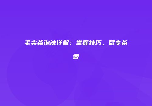 毛尖茶泡法详解：掌握技巧，尽享茶香