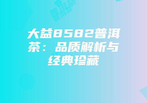 大益8582普洱茶：品质解析与经典珍藏