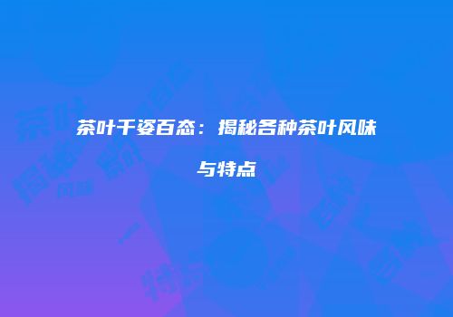 茶叶千姿百态：揭秘各种茶叶风味与特点