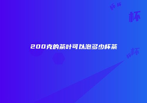 200克的茶叶可以泡多少杯茶