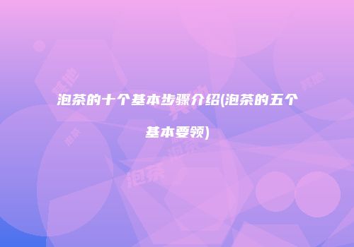 泡茶的十个基本步骤介绍(泡茶的五个基本要领)