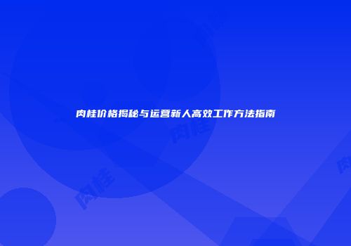 肉桂价格揭秘与运营新人高效工作方法指南