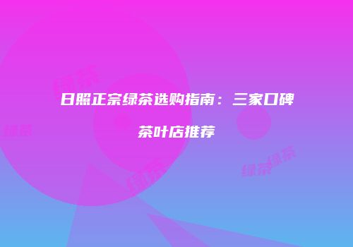 日照正宗绿茶选购指南：三家口碑茶叶店推荐