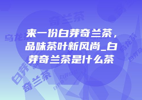 来一份白芽奇兰茶，品味茶叶新风尚_白芽奇兰茶是什么茶