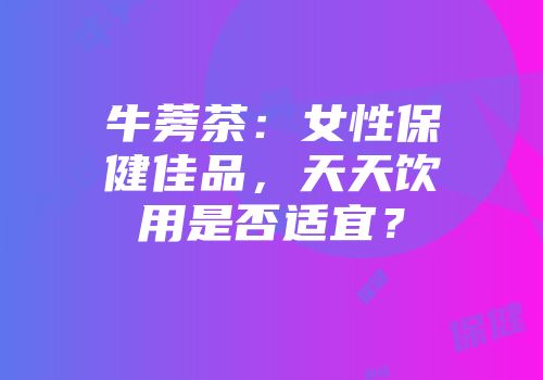牛蒡茶：女性保健佳品，天天饮用是否适宜？