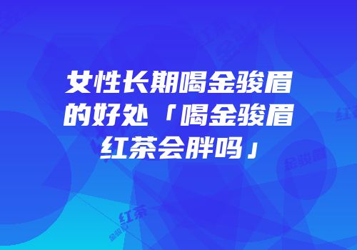 女性长期喝金骏眉的好处「喝金骏眉红茶会胖吗」