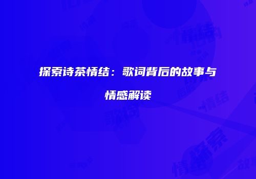 探索诗茶情结：歌词背后的故事与情感解读