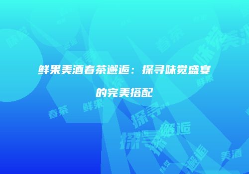 鲜果美酒春茶邂逅：探寻味觉盛宴的完美搭配
