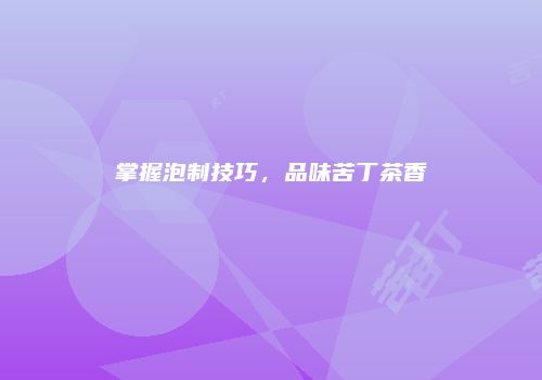 掌握泡制技巧，品味苦丁茶香